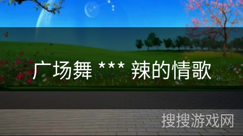 广场舞 *** 辣的情歌 广场舞 *** 辣的情歌