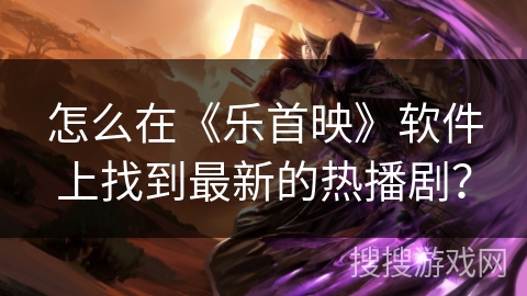 怎么在《乐首映》软件上找到最新的热播剧？