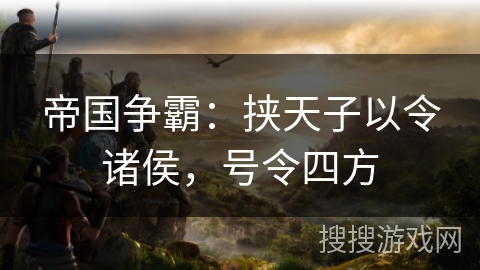 帝国争霸:挟天子以令诸侯,号令四方 帝国争霸:挟天子以令诸侯,号令四方