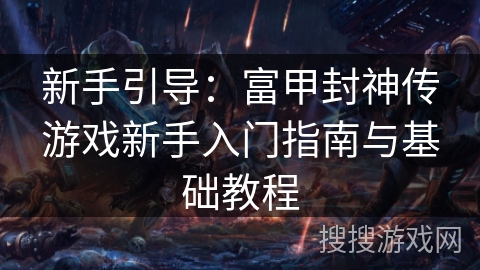 新手引导:富甲封神传游戏新手入门指南与基础教程 新手引导:富甲封神传游戏新手入门指南与基础教程