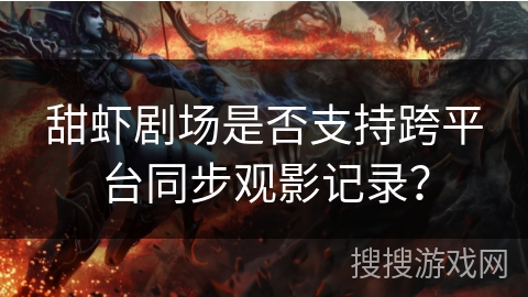 甜虾剧场是否支持跨平台同步观影记录? 甜虾剧场是否支持跨平台同步观影记录?