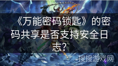 《万能密码锁匙》的密码共享是否支持安全日志? 《万能密码锁匙》的密码共享是否支持安全日志?
