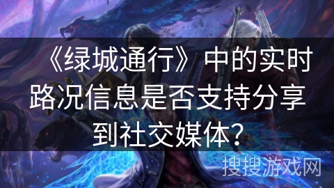 《绿城通行》中的实时路况信息是否支持分享到社交媒体? 《绿城通行》中的实时路况信息是否支持分享到社交媒体?