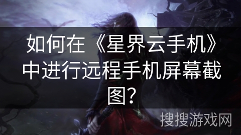 如何在《星界云手机》中进行远程手机屏幕截图? 如何在《星界云手机》中进行远程手机屏幕截图?
