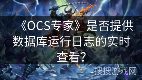 《OCS专家》是否提供数据库运行日志的实时查看? 《OCS专家》是否提供数据库运行日志的实时查看?