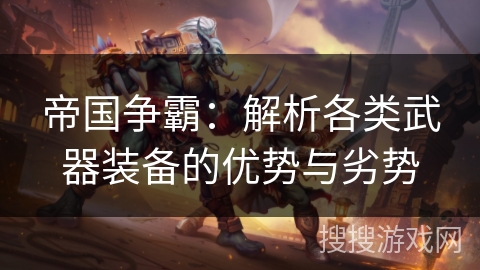 帝国争霸:解析各类武器装备的优势与劣势 帝国争霸:解析各类武器装备的优势与劣势