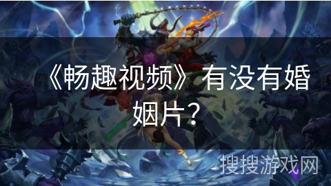 《畅趣视频》有没有婚姻片? 《畅趣视频》有没有婚姻片?