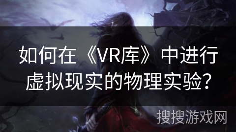 如何在《VR库》中进行虚拟现实的物理实验? 如何在《VR库》中进行虚拟现实的物理实验?