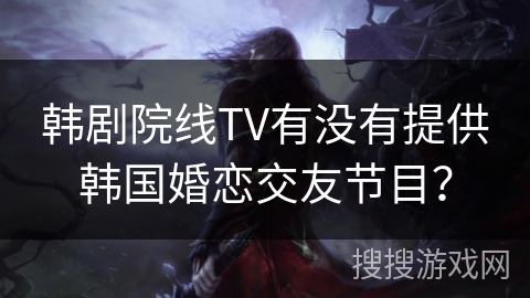 韩剧院线TV有没有提供韩国婚恋交友节目? 韩剧院线TV有没有提供韩国婚恋交友节目?