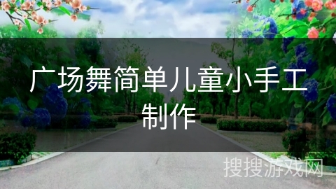 广场舞简单儿童小手工制作 广场舞简单儿童小手工制作