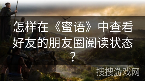 怎样在《蜜语》中查看好友的朋友圈阅读状态? 怎样在《蜜语》中查看好友的朋友圈阅读状态?