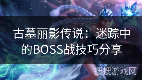 古墓丽影传说:迷踪中的BOSS战技巧分享 古墓丽影传说:迷踪中的BOSS战技巧分享