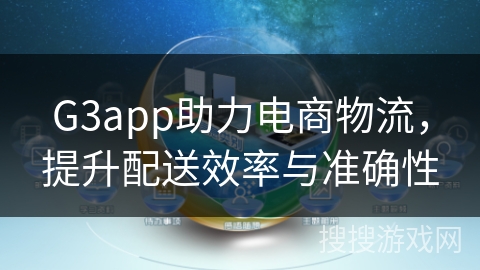 G3app助力电商物流,提升配送效率与准确性 G3app助力电商物流,提升配送效率与准确性
