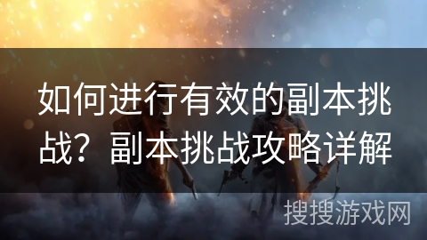 如何进行有效的副本挑战?副本挑战攻略详解 如何进行有效的副本挑战?副本挑战攻略详解