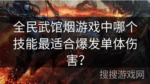 全民武馆烟游戏中哪个技能最适合爆发单体伤害? 全民武馆烟游戏中哪个技能最适合爆发单体伤害?
