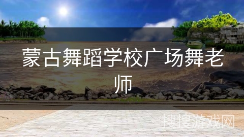 蒙古舞蹈学校广场舞老师 蒙古舞蹈学校广场舞老师