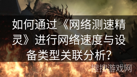 如何通过《网络测速精灵》进行网络速度与设备类型关联分析? 如何通过《网络测速精灵》进行网络速度与设备类型关联分析?