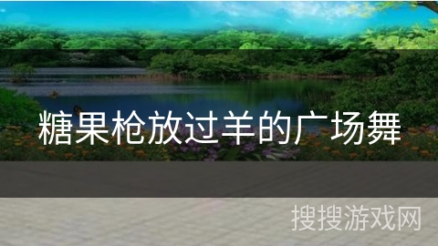 糖果枪放过羊的广场舞 糖果枪放过羊的广场舞