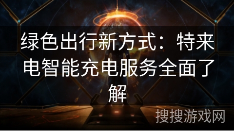 绿色出行新方式:特来电智能充电服务全面了解 绿色出行新方式:特来电智能充电服务全面了解