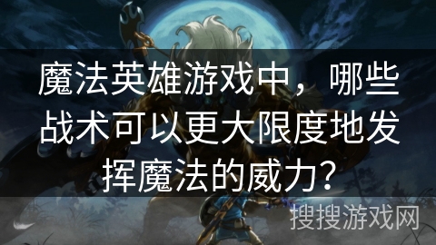 魔法英雄游戏中,哪些战术可以更大限度地发挥魔法的威力? 魔法英雄游戏中,哪些战术可以更大限度地发挥魔法的威力?