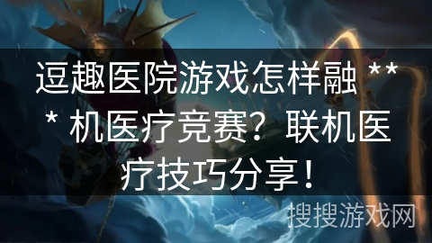 逗趣医院游戏怎样融 *** 机医疗竞赛?联机医疗技巧分享! 逗趣医院游戏怎样融 *** 机医疗竞赛?联机医疗技巧分享!