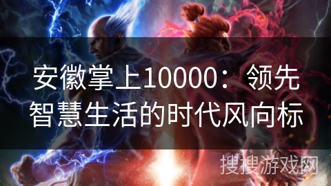 安徽掌上10000:领先智慧生活的时代风向标 安徽掌上10000:领先智慧生活的时代风向标