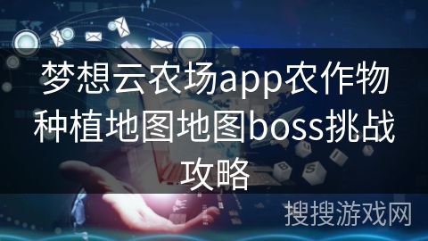 梦想云农场app农作物种植地图地图boss挑战攻略 梦想云农场app农作物种植地图地图boss挑战攻略