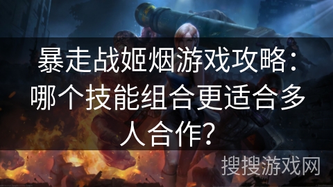 暴走战姬烟游戏攻略：哪个技能组合更适合多人合作？