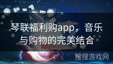琴联福利购app,音乐与购物的完美结合 琴联福利购app,音乐与购物的完美结合