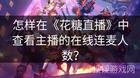 怎样在《花糖直播》中查看主播的在线连麦人数? 怎样在《花糖直播》中查看主播的在线连麦人数?