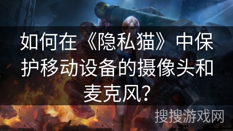 如何在《隐私猫》中保护移动设备的摄像头和麦克风？