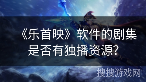 《乐首映》软件的剧集是否有独播资源？