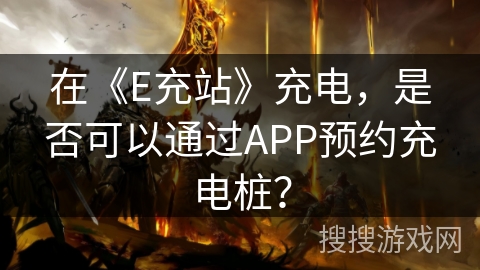 在《E充站》充电，是否可以通过APP预约充电桩？