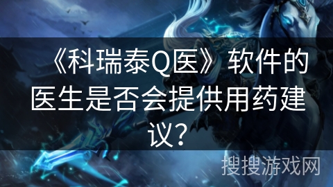 《科瑞泰Q医》软件的医生是否会提供用药建议? 《科瑞泰Q医》软件的医生是否会提供用药建议?