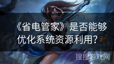 《省电管家》是否能够优化系统资源利用? 《省电管家》是否能够优化系统资源利用?