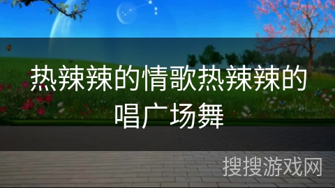 热辣辣的情歌热辣辣的唱广场舞 热辣辣的情歌热辣辣的唱广场舞