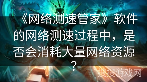 《网络测速管家》软件的网络测速过程中，是否会消耗大量网络资源？