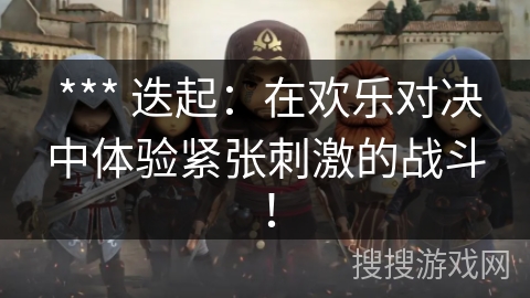*** 迭起:在欢乐对决中体验紧张刺激的战斗! *** 迭起:在欢乐对决中体验紧张刺激的战斗!