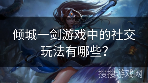 倾城一剑游戏中的社交玩法有哪些? 倾城一剑游戏中的社交玩法有哪些?