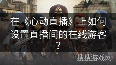 在《心动直播》上如何设置直播间的在线游客? 在《心动直播》上如何设置直播间的在线游客?