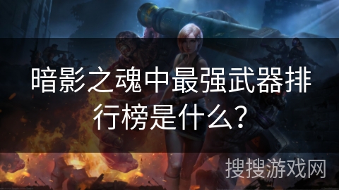 暗影之魂中最强武器排行榜是什么? 暗影之魂中最强武器排行榜是什么?
