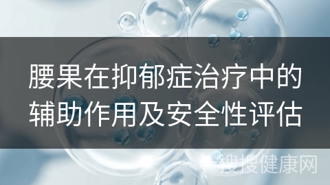 腰果在抑郁症治疗中的辅助作用及安全性评估