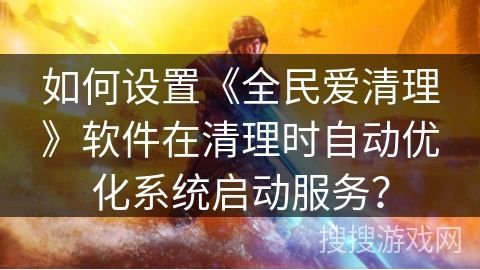 如何设置《全民爱清理》软件在清理时自动优化系统启动服务? 如何设置《全民爱清理》软件在清理时自动优化系统启动服务?