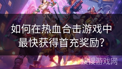 如何在热血合击游戏中最快获得首充奖励？
