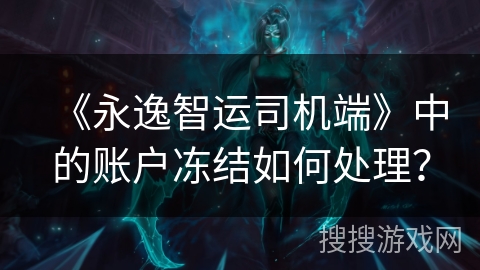 《永逸智运司机端》中的账户冻结如何处理? 《永逸智运司机端》中的账户冻结如何处理?