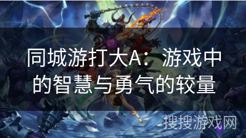 同城游打大A:游戏中的智慧与勇气的较量 同城游打大A:游戏中的智慧与勇气的较量