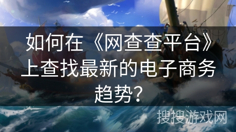 如何在《网查查平台》上查找最新的电子商务趋势? 如何在《网查查平台》上查找最新的电子商务趋势?