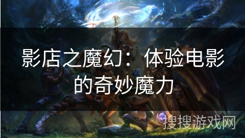 影店之魔幻:体验电影的奇妙魔力 影店之魔幻:体验电影的奇妙魔力