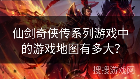 仙剑奇侠传系列游戏中的游戏地图有多大? 仙剑奇侠传系列游戏中的游戏地图有多大?