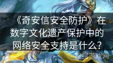 《奇安信安全防护》在数字文化遗产保护中的网络安全支持是什么? 《奇安信安全防护》在数字文化遗产保护中的网络安全支持是什么?